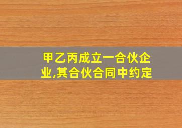 甲乙丙成立一合伙企业,其合伙合同中约定