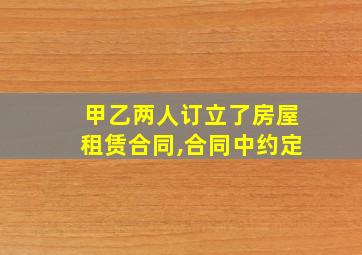 甲乙两人订立了房屋租赁合同,合同中约定