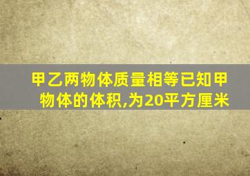 甲乙两物体质量相等已知甲物体的体积,为20平方厘米