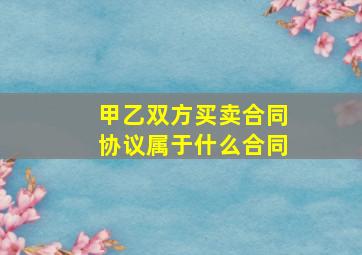 甲乙双方买卖合同协议属于什么合同