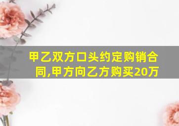 甲乙双方口头约定购销合同,甲方向乙方购买20万