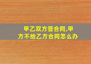 甲乙双方签合同,甲方不给乙方合同怎么办