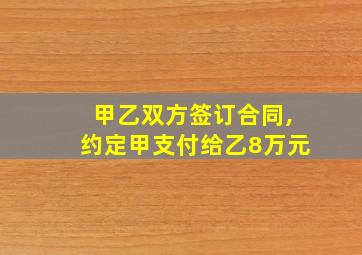 甲乙双方签订合同,约定甲支付给乙8万元