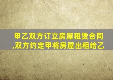 甲乙双方订立房屋租赁合同,双方约定甲将房屋出租给乙