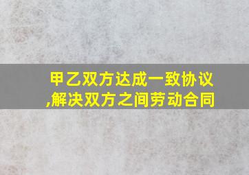 甲乙双方达成一致协议,解决双方之间劳动合同