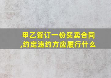 甲乙签订一份买卖合同,约定违约方应履行什么