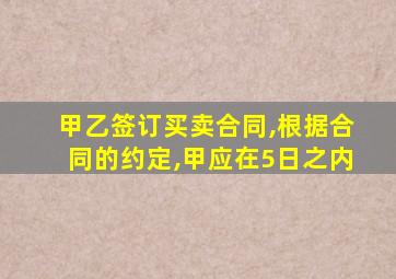 甲乙签订买卖合同,根据合同的约定,甲应在5日之内