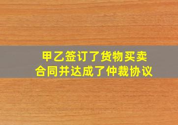 甲乙签订了货物买卖合同并达成了仲裁协议