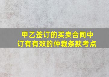 甲乙签订的买卖合同中订有有效的仲裁条款考点