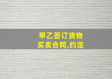 甲乙签订货物买卖合同,约定