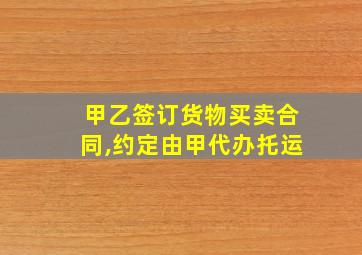 甲乙签订货物买卖合同,约定由甲代办托运