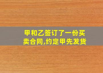 甲和乙签订了一份买卖合同,约定甲先发货