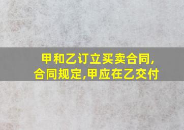 甲和乙订立买卖合同,合同规定,甲应在乙交付