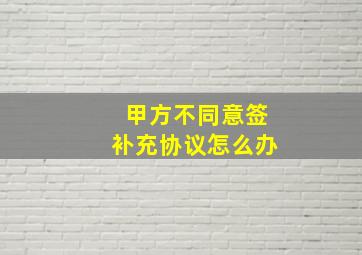 甲方不同意签补充协议怎么办