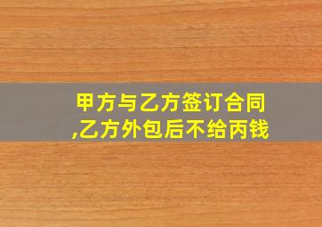 甲方与乙方签订合同,乙方外包后不给丙钱