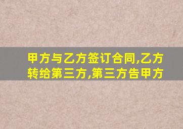 甲方与乙方签订合同,乙方转给第三方,第三方告甲方