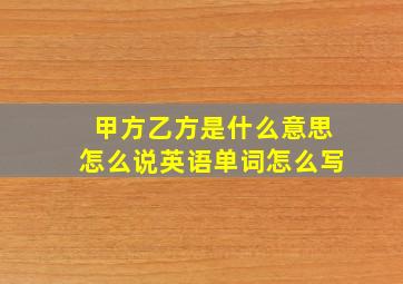 甲方乙方是什么意思怎么说英语单词怎么写