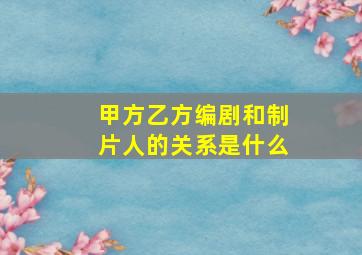 甲方乙方编剧和制片人的关系是什么