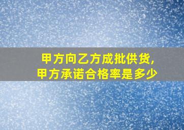 甲方向乙方成批供货,甲方承诺合格率是多少