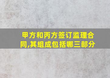 甲方和丙方签订监理合同,其组成包括哪三部分