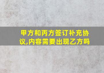 甲方和丙方签订补充协议,内容需要出现乙方吗