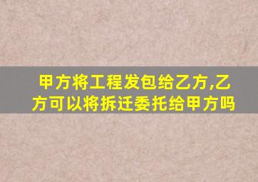 甲方将工程发包给乙方,乙方可以将拆迁委托给甲方吗