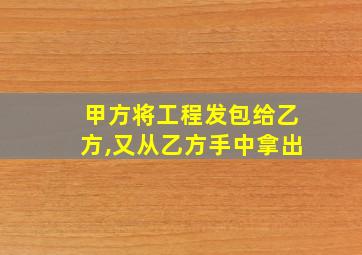 甲方将工程发包给乙方,又从乙方手中拿出