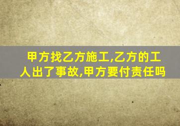 甲方找乙方施工,乙方的工人出了事故,甲方要付责任吗