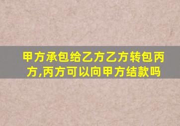 甲方承包给乙方乙方转包丙方,丙方可以向甲方结款吗