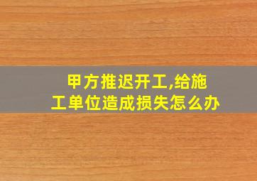 甲方推迟开工,给施工单位造成损失怎么办