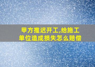 甲方推迟开工,给施工单位造成损失怎么赔偿