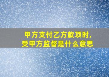 甲方支付乙方款项时,受甲方监督是什么意思