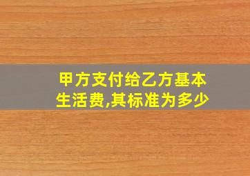 甲方支付给乙方基本生活费,其标准为多少