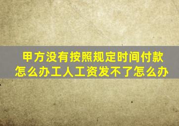 甲方没有按照规定时间付款怎么办工人工资发不了怎么办