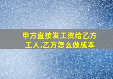 甲方直接发工资给乙方工人,乙方怎么做成本