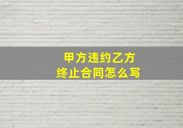 甲方违约乙方终止合同怎么写