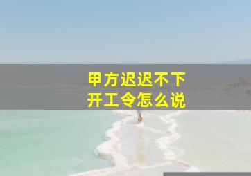 甲方迟迟不下开工令怎么说