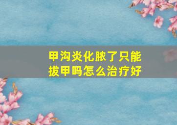 甲沟炎化脓了只能拔甲吗怎么治疗好