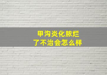 甲沟炎化脓烂了不治会怎么样