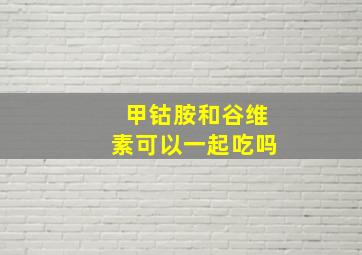 甲钴胺和谷维素可以一起吃吗