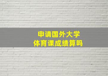 申请国外大学体育课成绩算吗