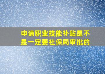 申请职业技能补贴是不是一定要社保局审批的