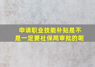 申请职业技能补贴是不是一定要社保局审批的呢