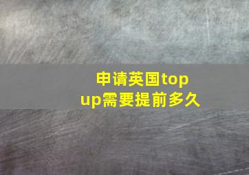 申请英国topup需要提前多久