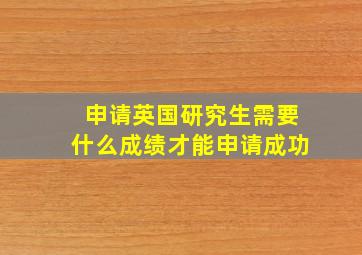 申请英国研究生需要什么成绩才能申请成功