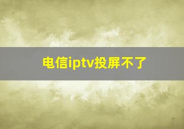 电信iptv投屏不了