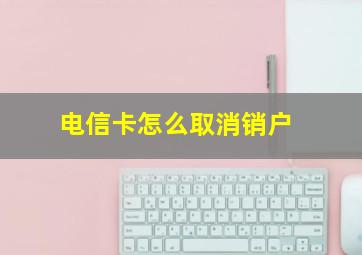 电信卡怎么取消销户