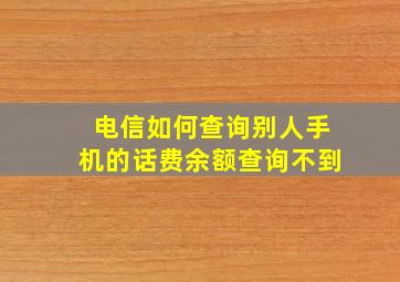 电信如何查询别人手机的话费余额查询不到