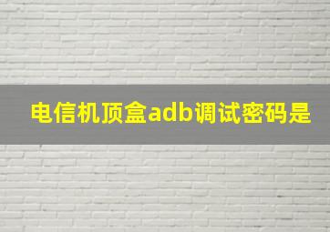 电信机顶盒adb调试密码是