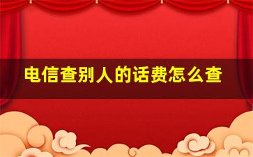 电信查别人的话费怎么查